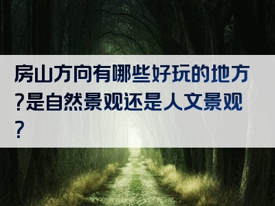 房山方向有哪些好玩的地方？是自然景观还是人文景观？