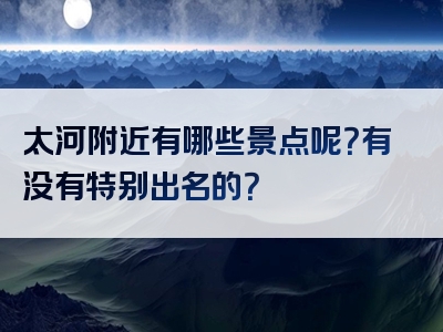 太河附近有哪些景点呢？有没有特别出名的？
