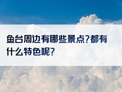 鱼台周边有哪些景点？都有什么特色呢？