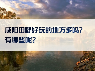 咸阳田野好玩的地方多吗？有哪些呢？