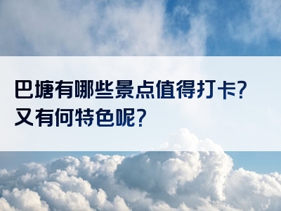 巴塘有哪些景点值得打卡？又有何特色呢？