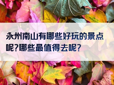 永州南山有哪些好玩的景点呢？哪些最值得去呢？