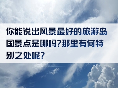 你能说出风景最好的旅游岛国景点是哪吗？那里有何特别之处呢？