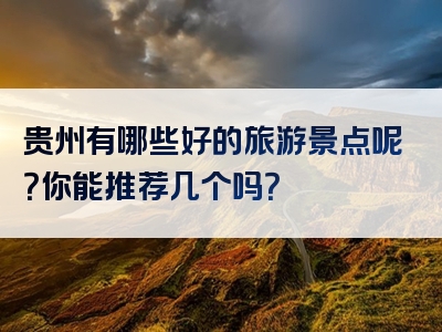 贵州有哪些好的旅游景点呢？你能推荐几个吗？