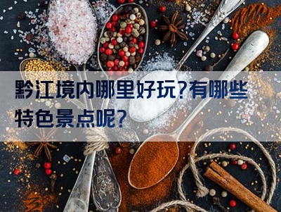 黔江境内哪里好玩？有哪些特色景点呢？
