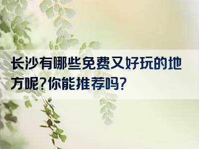 长沙有哪些免费又好玩的地方呢？你能推荐吗？