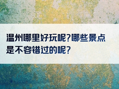 温州哪里好玩呢？哪些景点是不容错过的呢？