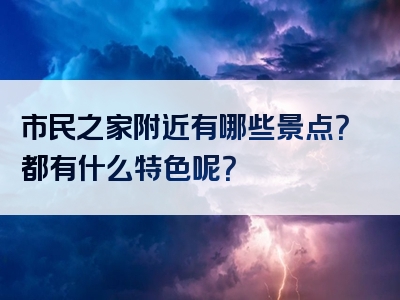 市民之家附近有哪些景点？都有什么特色呢？