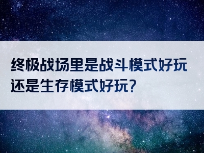 终极战场里是战斗模式好玩还是生存模式好玩？