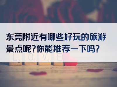 东莞附近有哪些好玩的旅游景点呢？你能推荐一下吗？