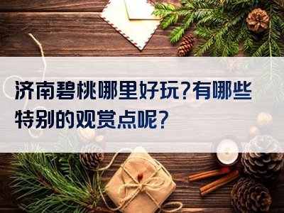 济南碧桃哪里好玩？有哪些特别的观赏点呢？