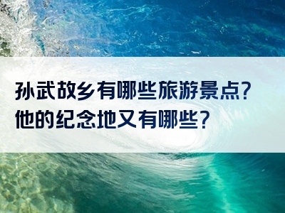 孙武故乡有哪些旅游景点？他的纪念地又有哪些？