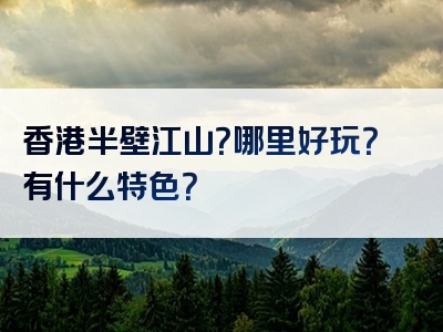 香港半壁江山？哪里好玩？有什么特色？