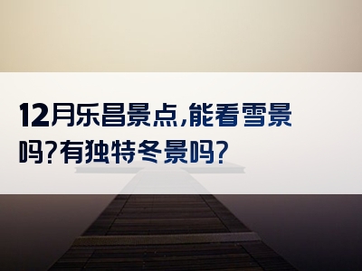 12月乐昌景点，能看雪景吗？有独特冬景吗？