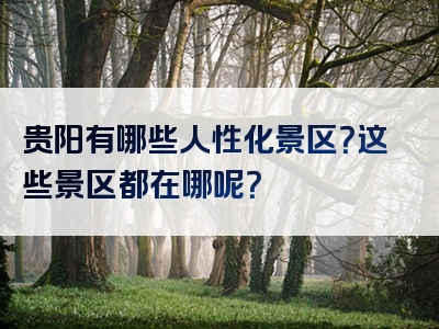 贵阳有哪些人性化景区？这些景区都在哪呢？