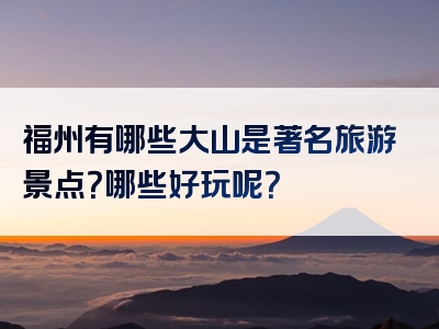 福州有哪些大山是著名旅游景点？哪些好玩呢？
