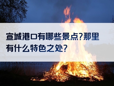 宣城港口有哪些景点？那里有什么特色之处？
