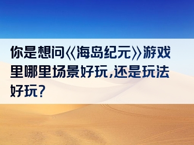 你是想问《海岛纪元》游戏里哪里场景好玩，还是玩法好玩？