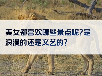 美女都喜欢哪些景点呢？是浪漫的还是文艺的？