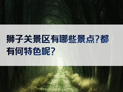 狮子关景区有哪些景点？都有何特色呢？