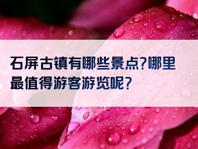 石屏古镇有哪些景点？哪里最值得游客游览呢？