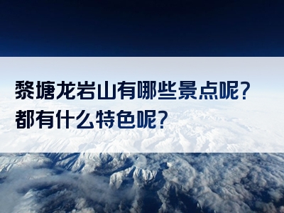 黎塘龙岩山有哪些景点呢？都有什么特色呢？