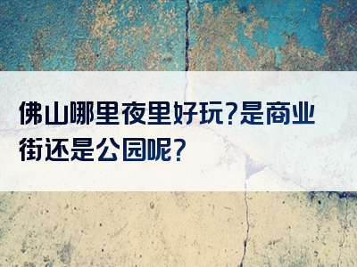 佛山哪里夜里好玩？是商业街还是公园呢？