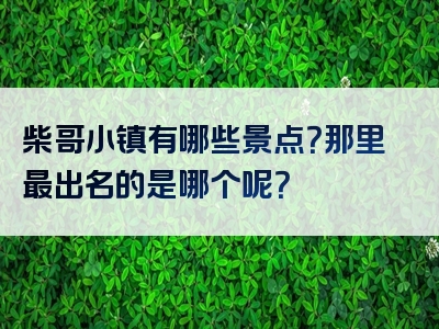 柴哥小镇有哪些景点？那里最出名的是哪个呢？