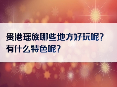 贵港瑶族哪些地方好玩呢？有什么特色呢？