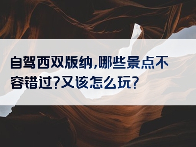 自驾西双版纳，哪些景点不容错过？又该怎么玩？