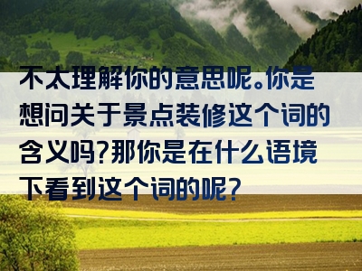 不太理解你的意思呢。你是想问关于景点装修这个词的含义吗？那你是在什么语境下看到这个词的呢？