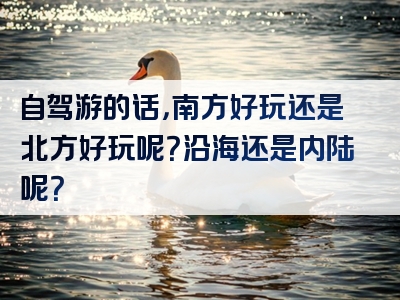 自驾游的话，南方好玩还是北方好玩呢？沿海还是内陆呢？