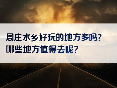 周庄水乡好玩的地方多吗？哪些地方值得去呢？