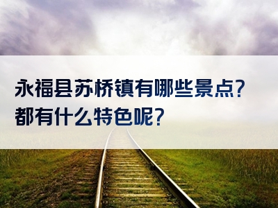 永福县苏桥镇有哪些景点？都有什么特色呢？