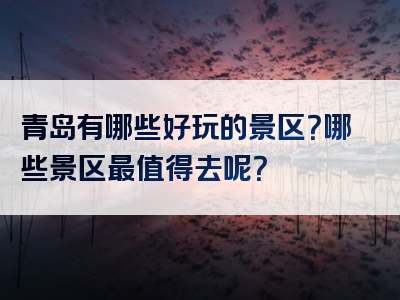 青岛有哪些好玩的景区？哪些景区最值得去呢？