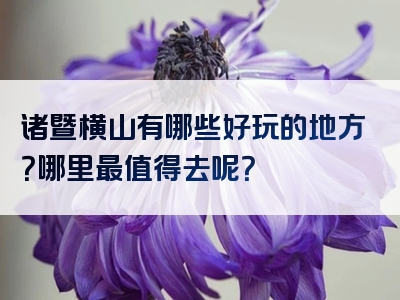 诸暨横山有哪些好玩的地方？哪里最值得去呢？