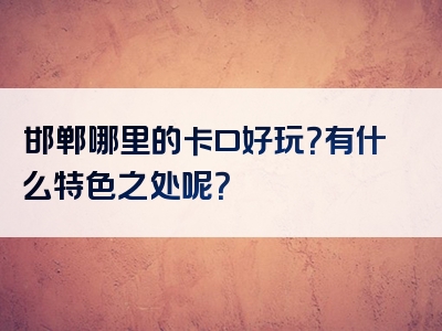 邯郸哪里的卡口好玩？有什么特色之处呢？
