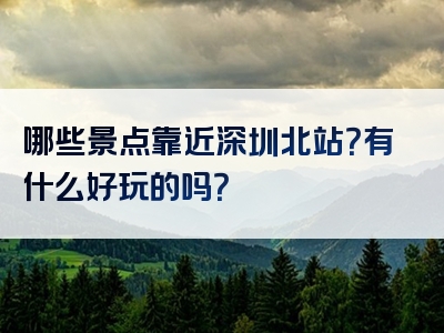 哪些景点靠近深圳北站？有什么好玩的吗？
