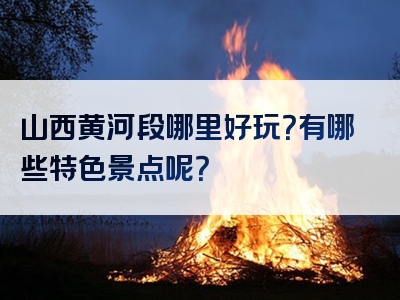 山西黄河段哪里好玩？有哪些特色景点呢？