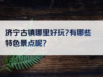 济宁古镇哪里好玩？有哪些特色景点呢？