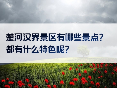 楚河汉界景区有哪些景点？都有什么特色呢？