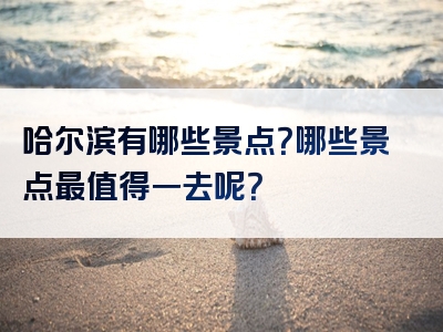哈尔滨有哪些景点？哪些景点最值得一去呢？