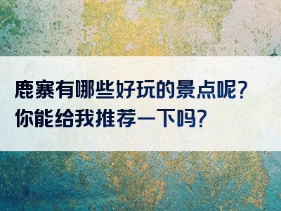 鹿寨有哪些好玩的景点呢？你能给我推荐一下吗？