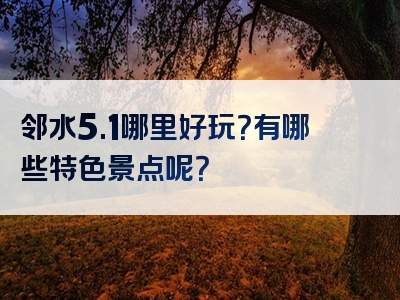 邻水5.1哪里好玩？有哪些特色景点呢？