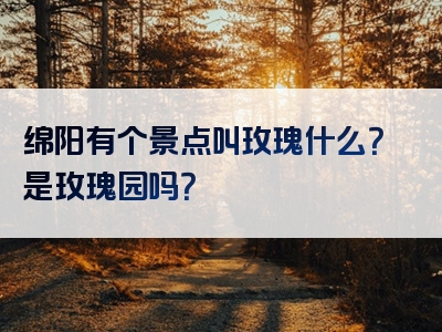 绵阳有个景点叫玫瑰什么？是玫瑰园吗？