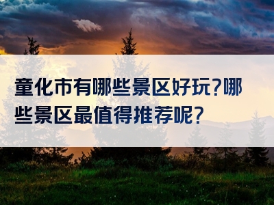 童化市有哪些景区好玩？哪些景区最值得推荐呢？