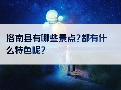洛南县有哪些景点？都有什么特色呢？