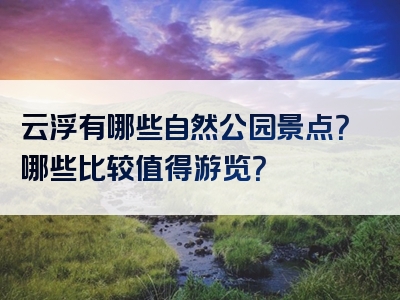 云浮有哪些自然公园景点？哪些比较值得游览？