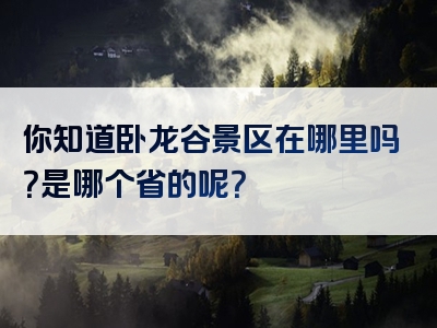 你知道卧龙谷景区在哪里吗？是哪个省的呢？