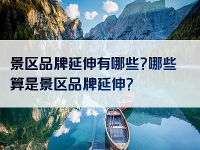 景区品牌延伸有哪些？哪些算是景区品牌延伸？